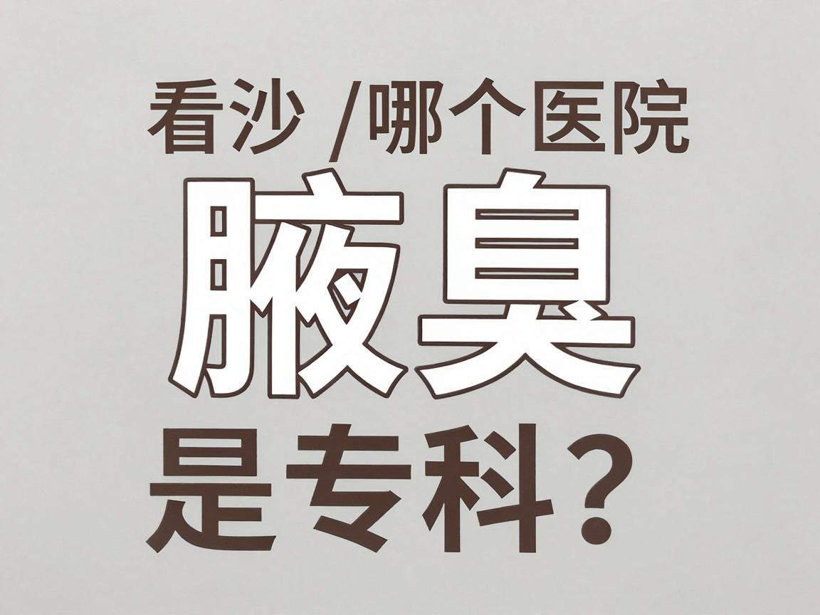 看腋臭哪个医院是专科？长沙腋臭专科医院这样选不踩坑