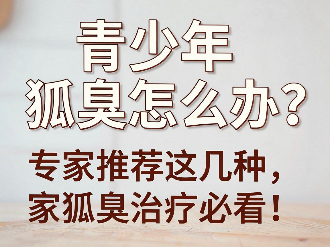 青少年狐臭怎么办？专家推荐这几种狐臭治疗方法，家长必看！