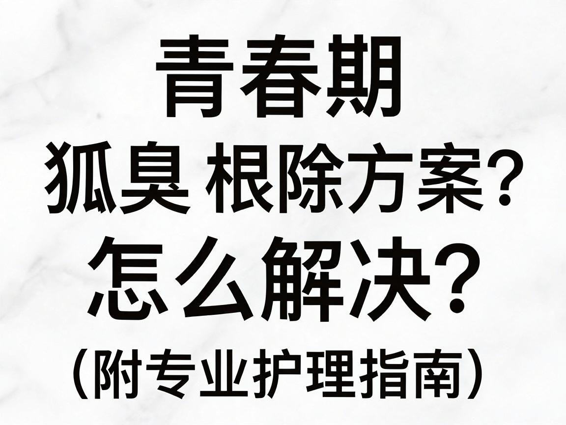 青春期狐臭怎么解决?青春期狐臭根除方案全解析(附专业护理指南) 青春期狐臭怎么解决?青春期狐臭根除方案全解析(附专业护理指南)