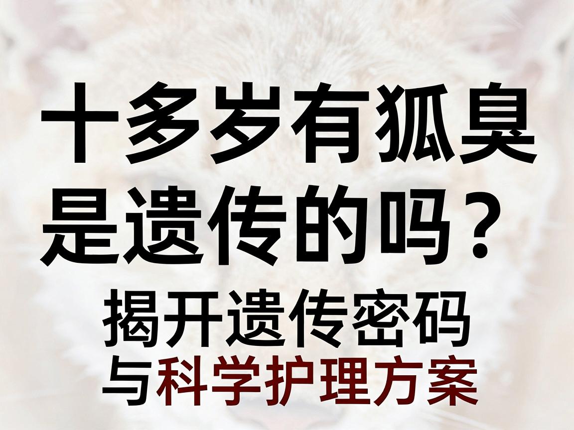 十多岁有狐臭，是遗传的吗？揭开遗传密码与科学护理方案
