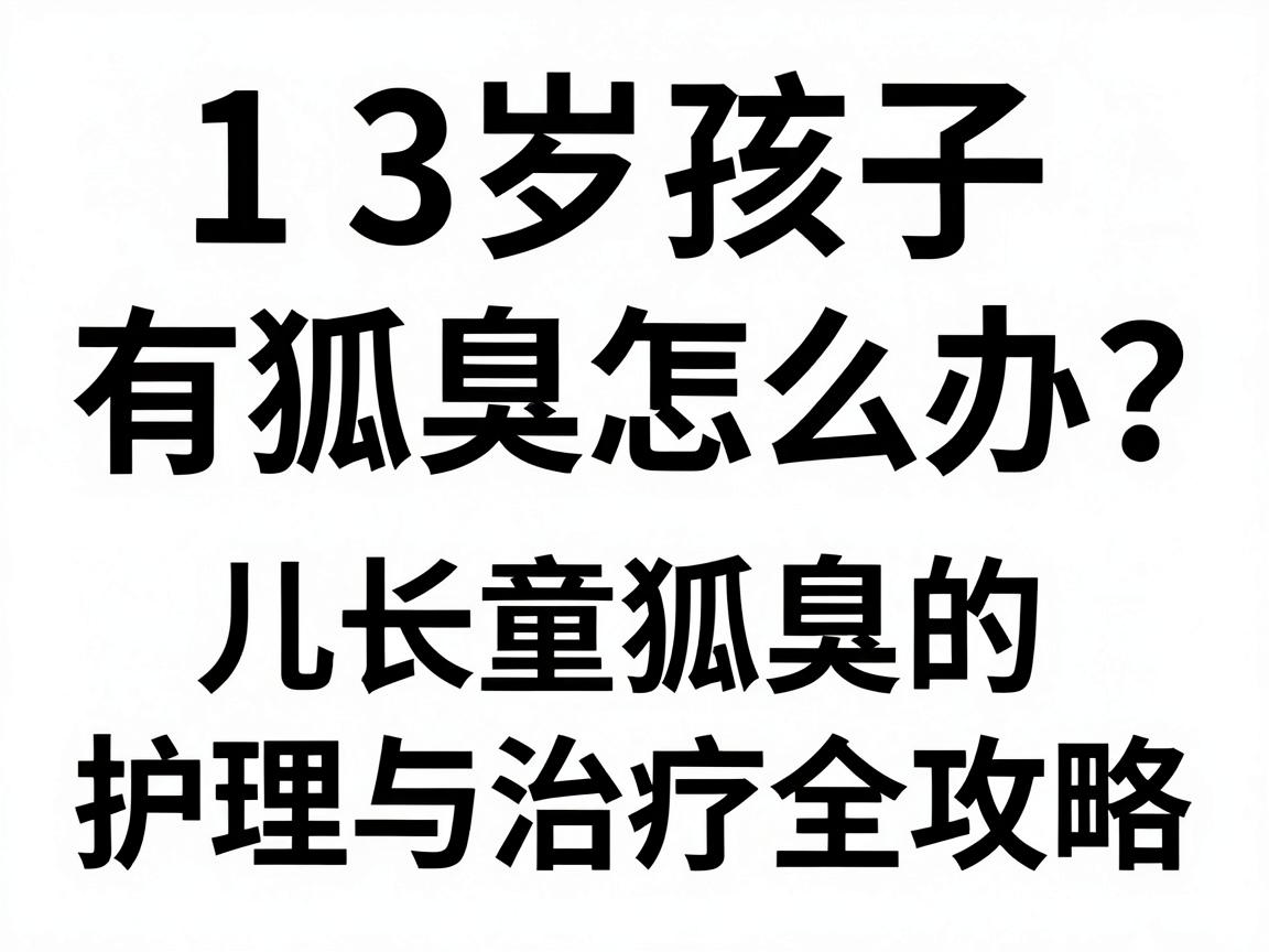 13岁孩子有狐臭怎么办?家长必看的儿童狐臭护理与治疗全攻略 13岁孩子有狐臭怎么办?家长必看的儿童狐臭护理与治疗全攻略