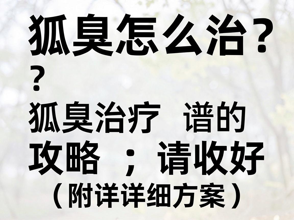 狐臭怎么治？这份靠谱的狐臭治疗攻略请收好（附详细方案）