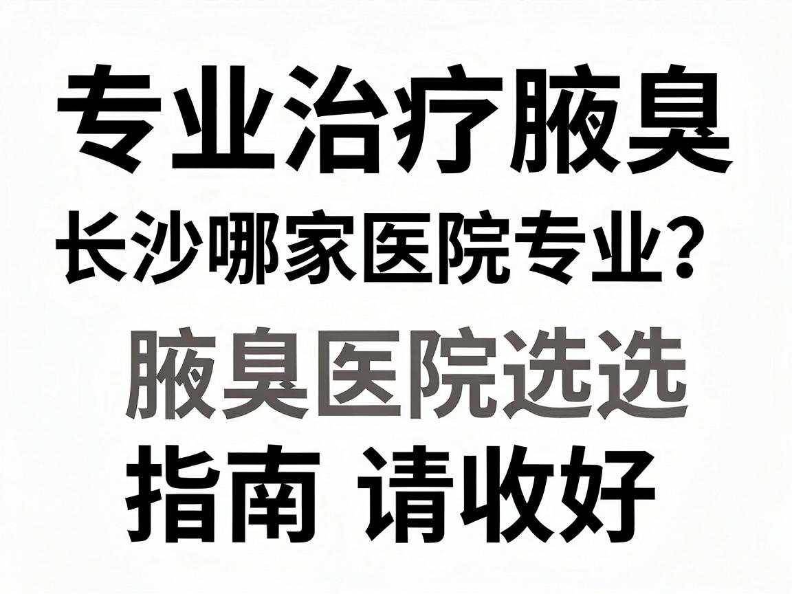 专业治疗腋臭，长沙哪家医院专业？这份腋臭医院选择指南请收好