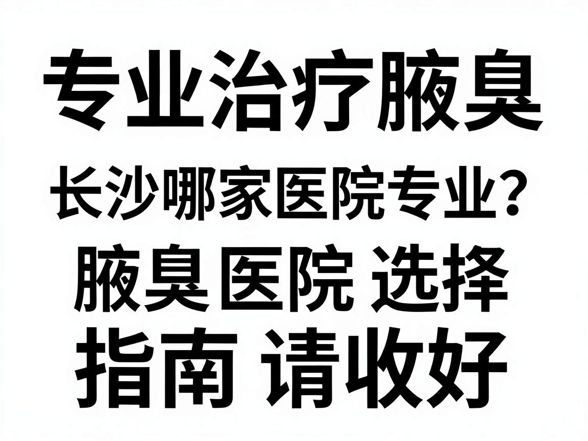 专业治疗腋臭，长沙哪家医院专业？这份腋臭医院选择指南请收好