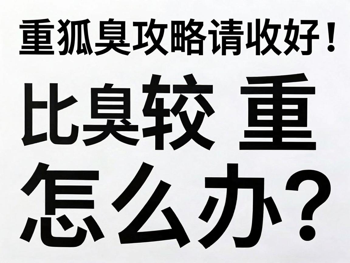 狐臭比较重怎么办？别慌，这份重狐臭攻略请收好，一步步教你摆脱重味困扰