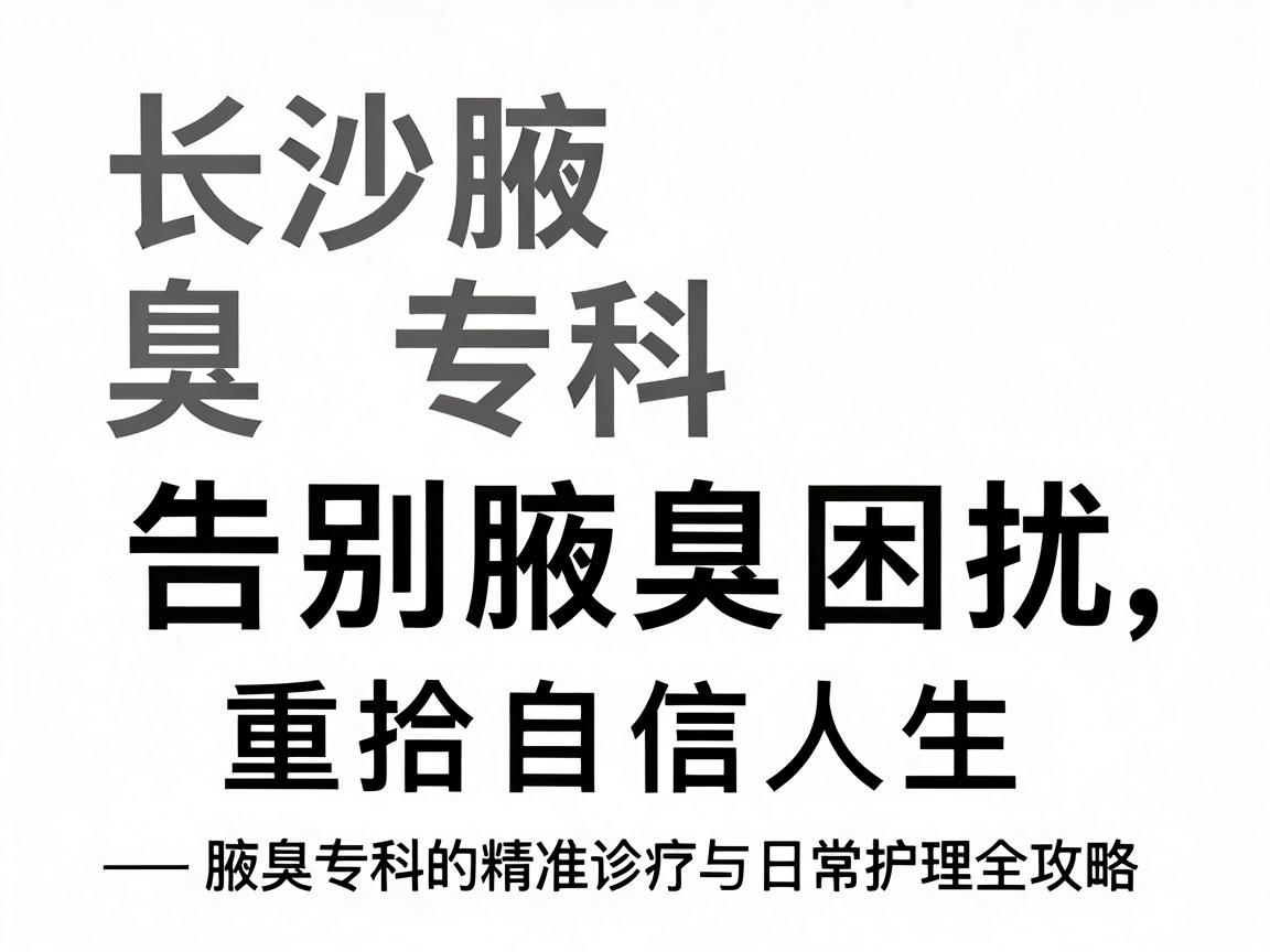 长沙腋臭专科，告别腋臭困扰，重拾自信人生—腋臭专科的精准诊疗与日常护理全攻略