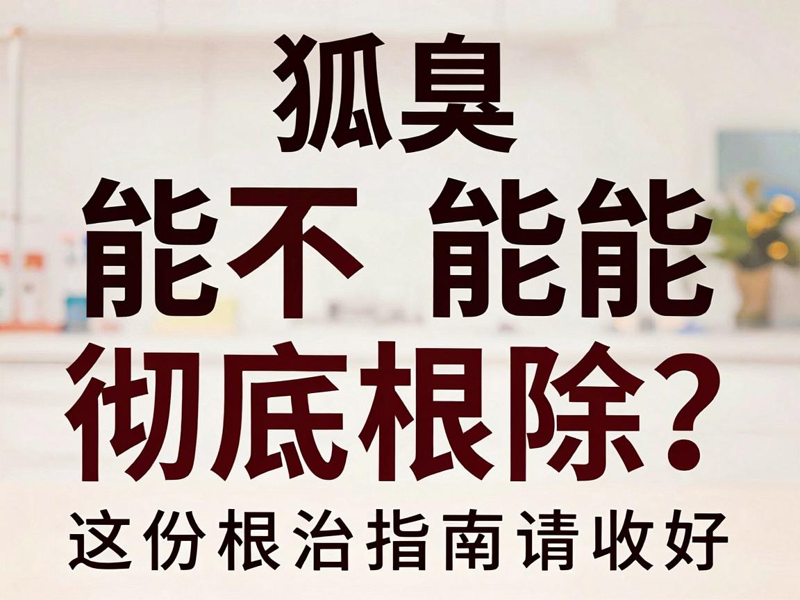 狐臭能不能彻底根除?从根源剖析根除真相,这份根治指南请收好 狐臭能不能彻底根除?从根源剖析根除真相,这份根治指南请收好