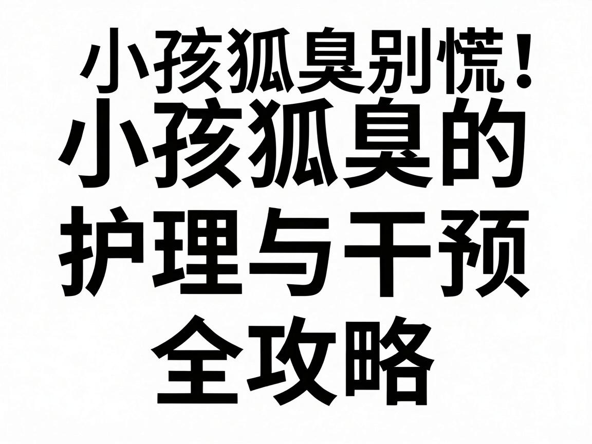 小孩狐臭别慌！小孩狐臭的护理与干预全攻略