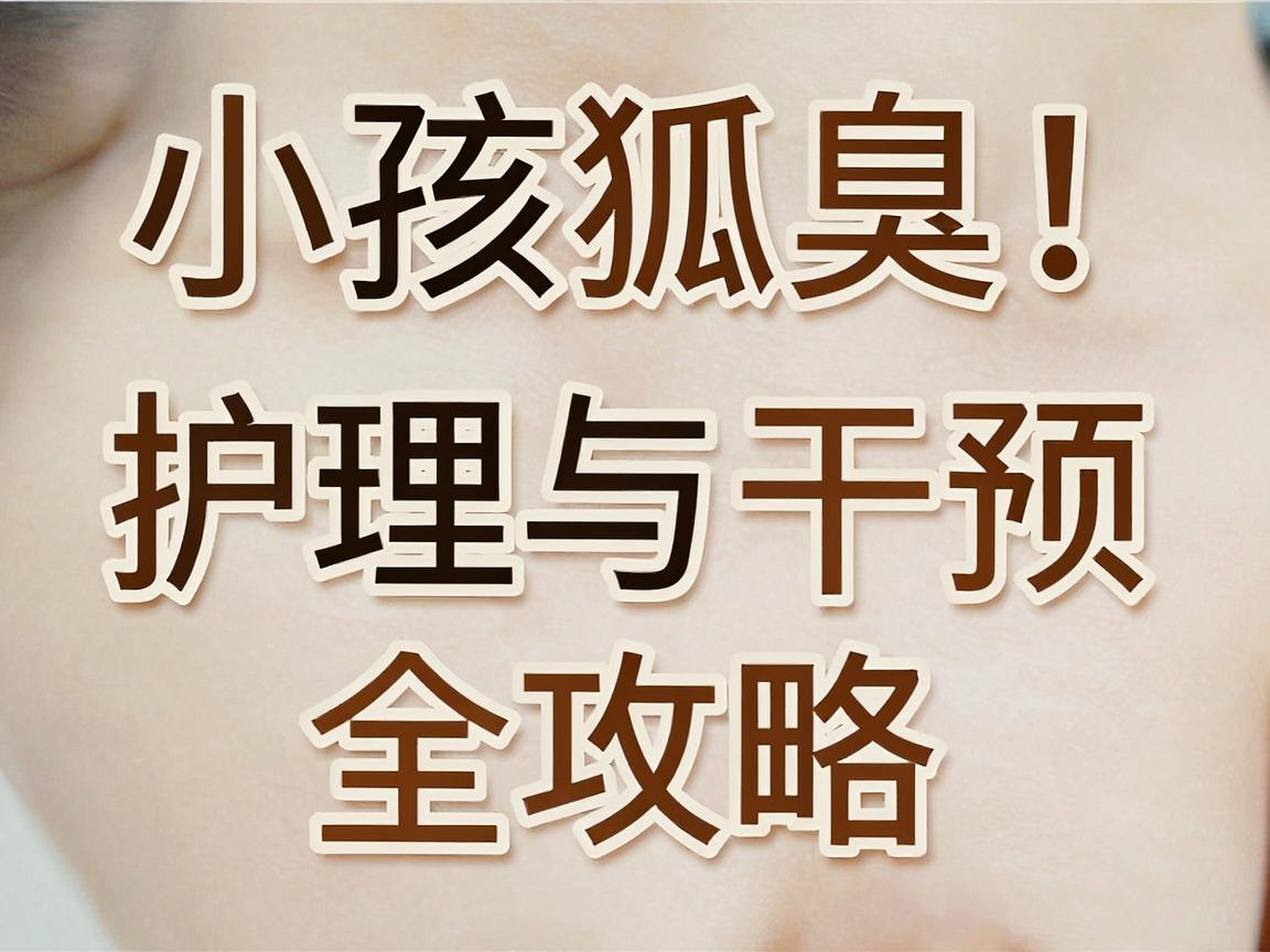 小孩狐臭别慌！小孩狐臭的护理与干预全攻略