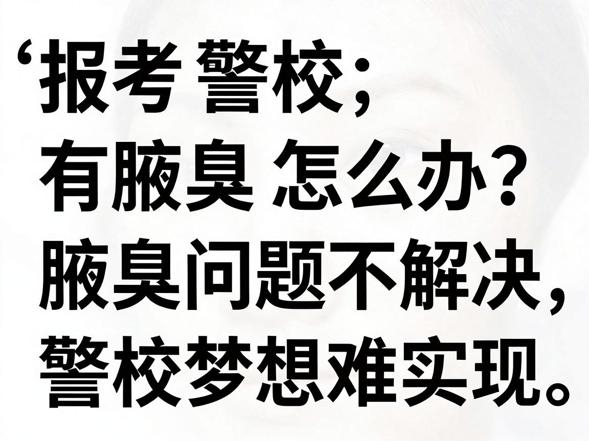 报考警校有腋臭怎么办？腋臭问题不解决，警校梦想难实现