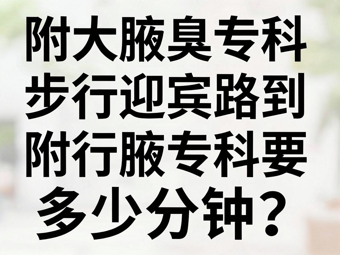 步行迎宾路到附大腋臭专科要多少分钟？附大腋臭专科步行时间攻略