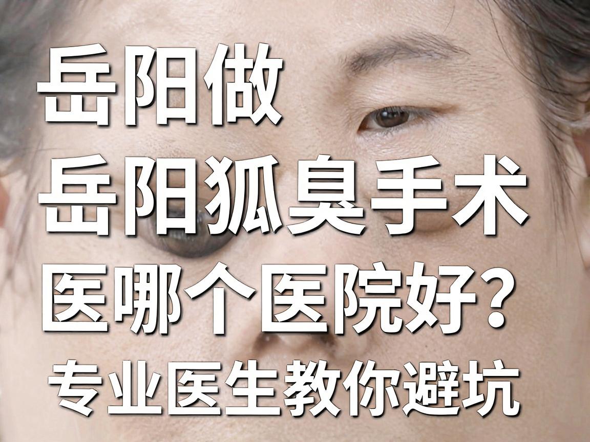 岳阳做狐臭手术哪个医院好？岳阳狐臭手术医院选择攻略，专业医生教你避坑