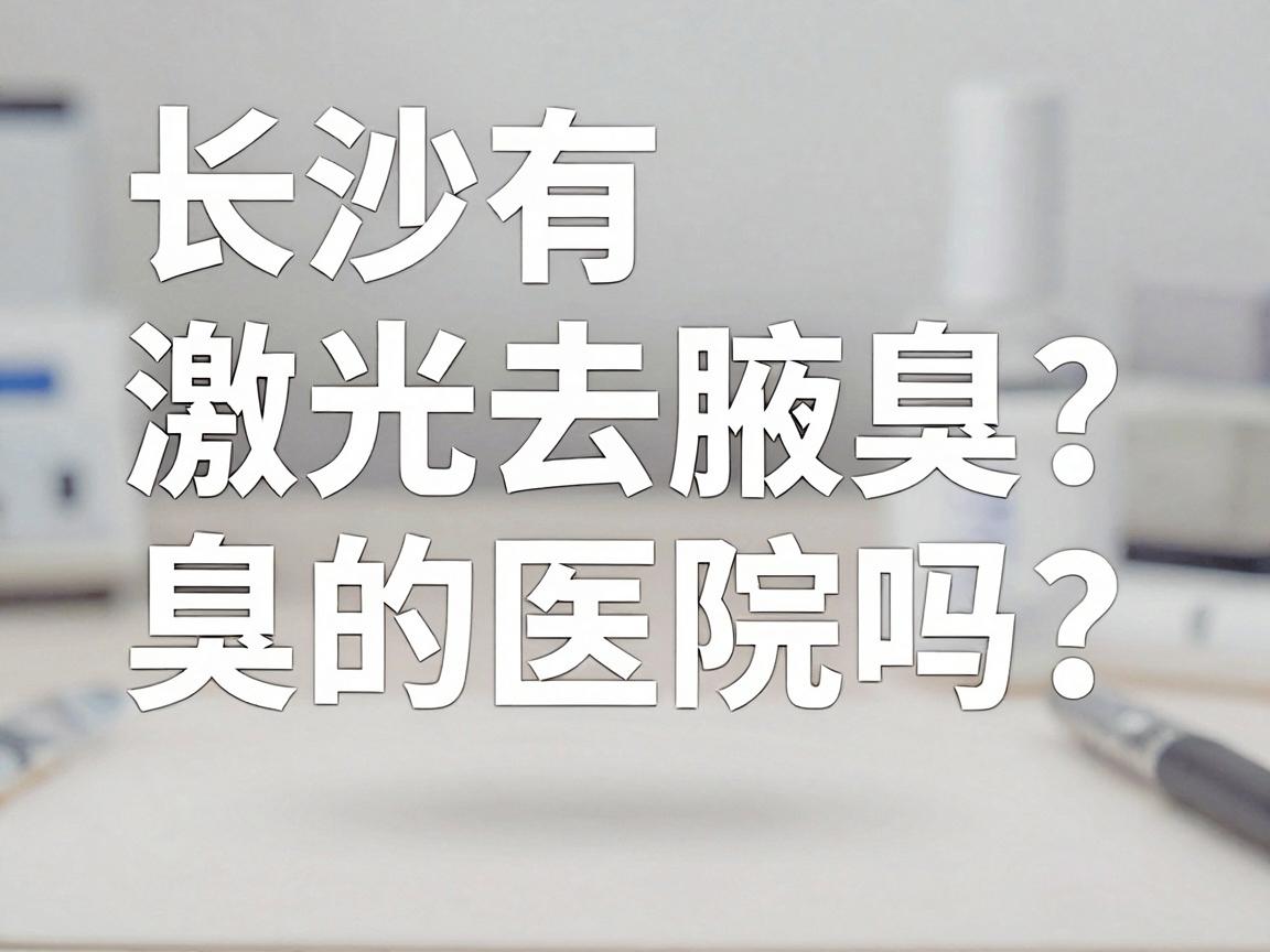 长沙有激光去腋臭的医院吗？激光去腋臭医院选对是第一步，长沙附大腋臭专科提醒，激光去腋臭医院别踩坑