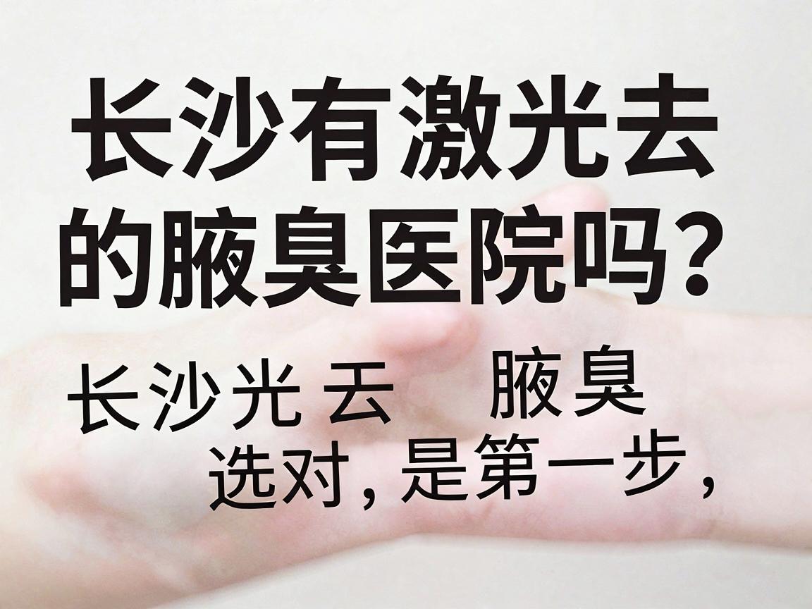 长沙有激光去腋臭的医院吗？激光去腋臭医院选对是第一步，长沙附大腋臭专科提醒，激光去腋臭医院别踩坑