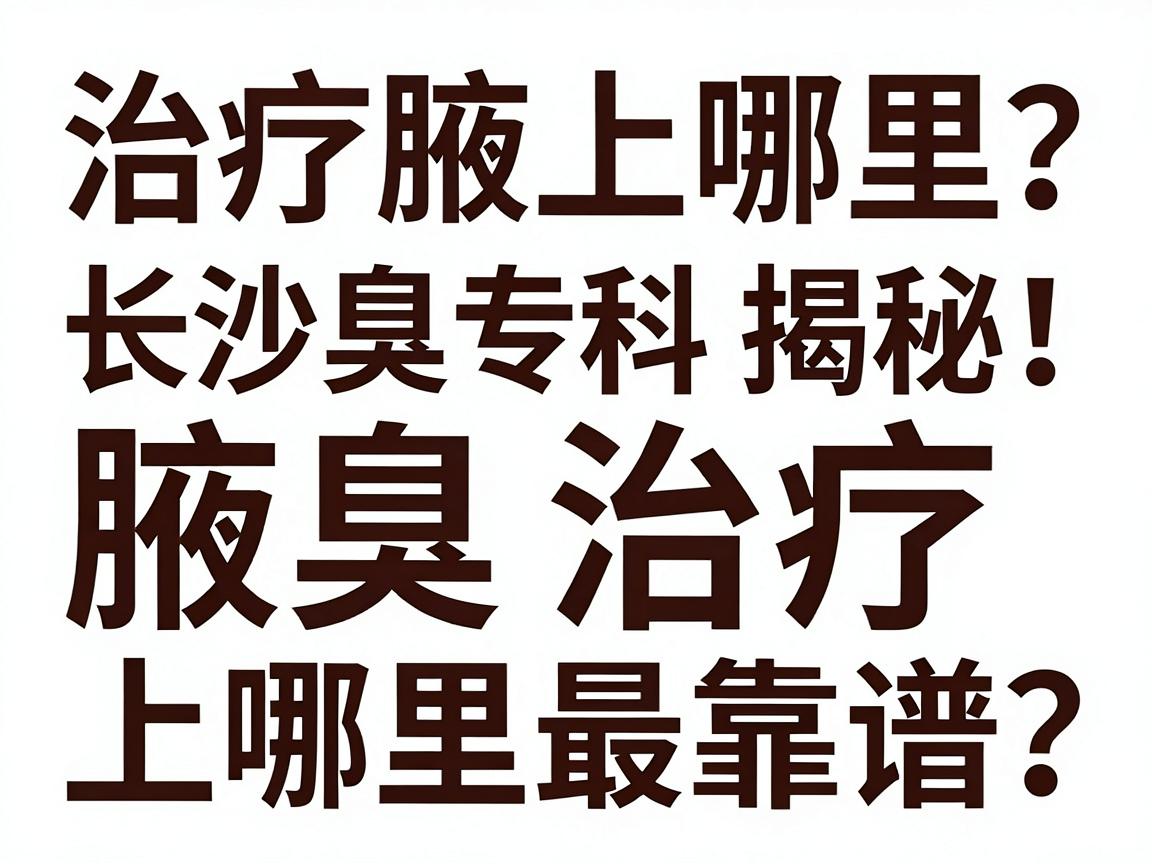 治疗腋臭上哪里？长沙腋臭专科揭秘，腋臭治疗上哪里最靠谱？