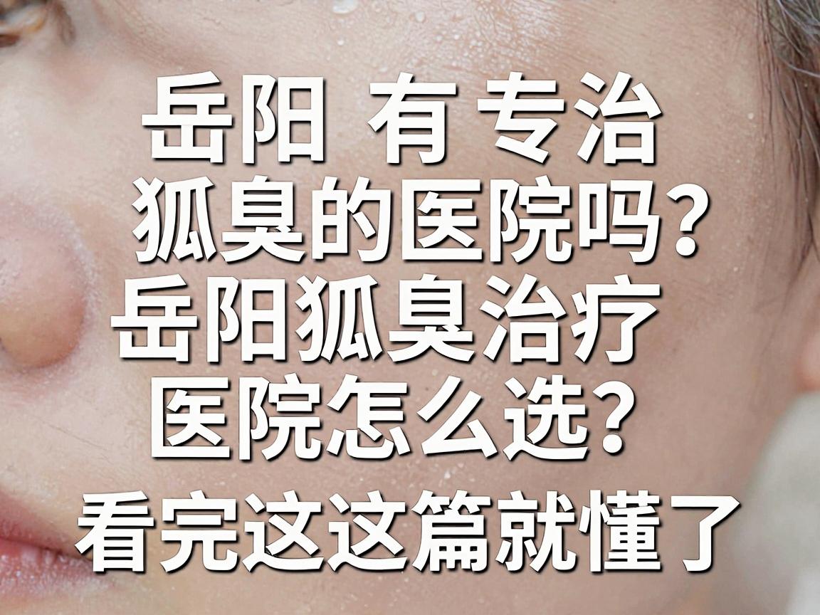 岳阳有专治狐臭的医院吗?岳阳狐臭治疗医院怎么选?看完这篇就懂了 岳阳有专治狐臭的医院吗?岳阳狐臭治疗医院怎么选?看完这篇就懂了