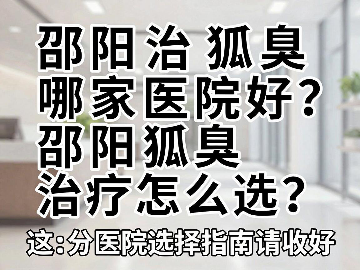 邵阳治狐臭哪家医院好？邵阳狐臭治疗怎么选？这份医院选择指南请收好