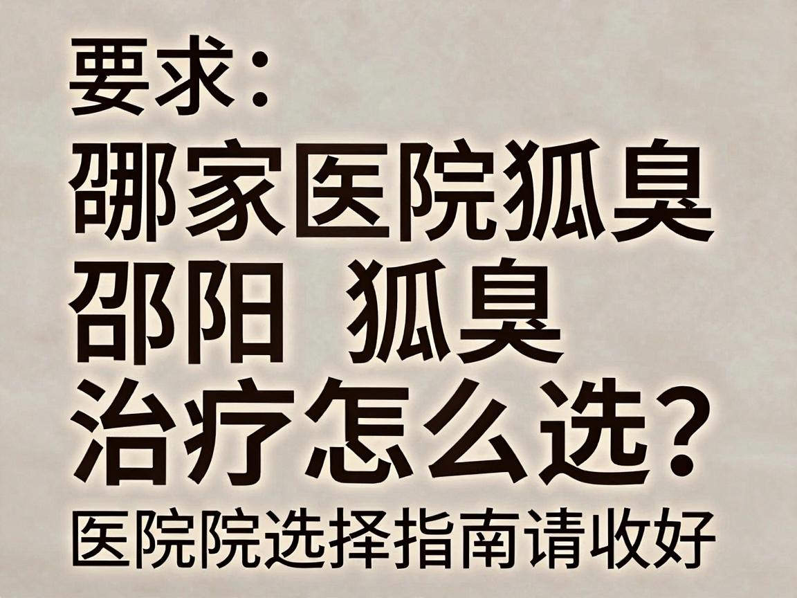 邵阳治狐臭哪家医院好？邵阳狐臭治疗怎么选？这份医院选择指南请收好