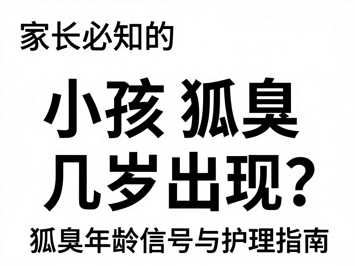 小孩狐臭几岁出现?家长必知的狐臭年龄信号与护理指南 小孩狐臭几岁出现?家长必知的狐臭年龄信号与护理指南