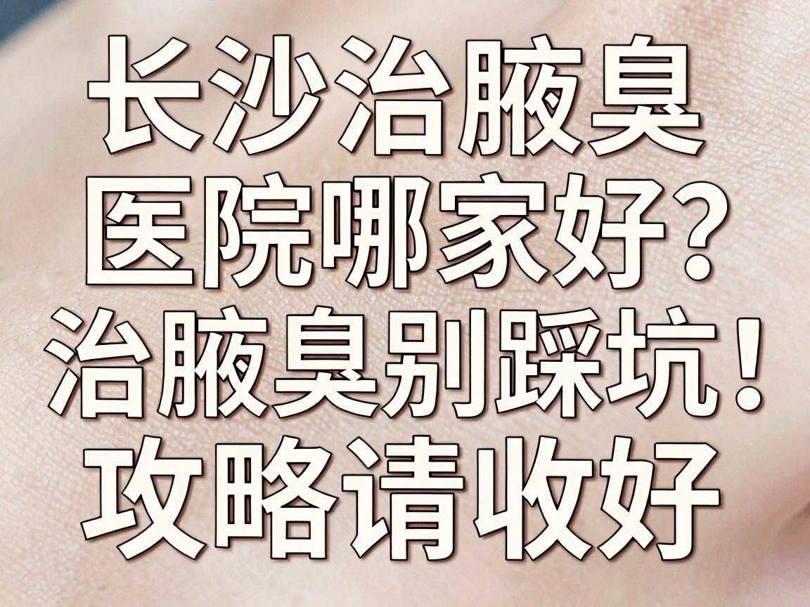 长沙治腋臭医院哪家好?治腋臭别踩坑,这篇长沙治腋臭攻略请收好 长沙治腋臭医院哪家好?治腋臭别踩坑,这篇长沙治腋臭攻略请收好