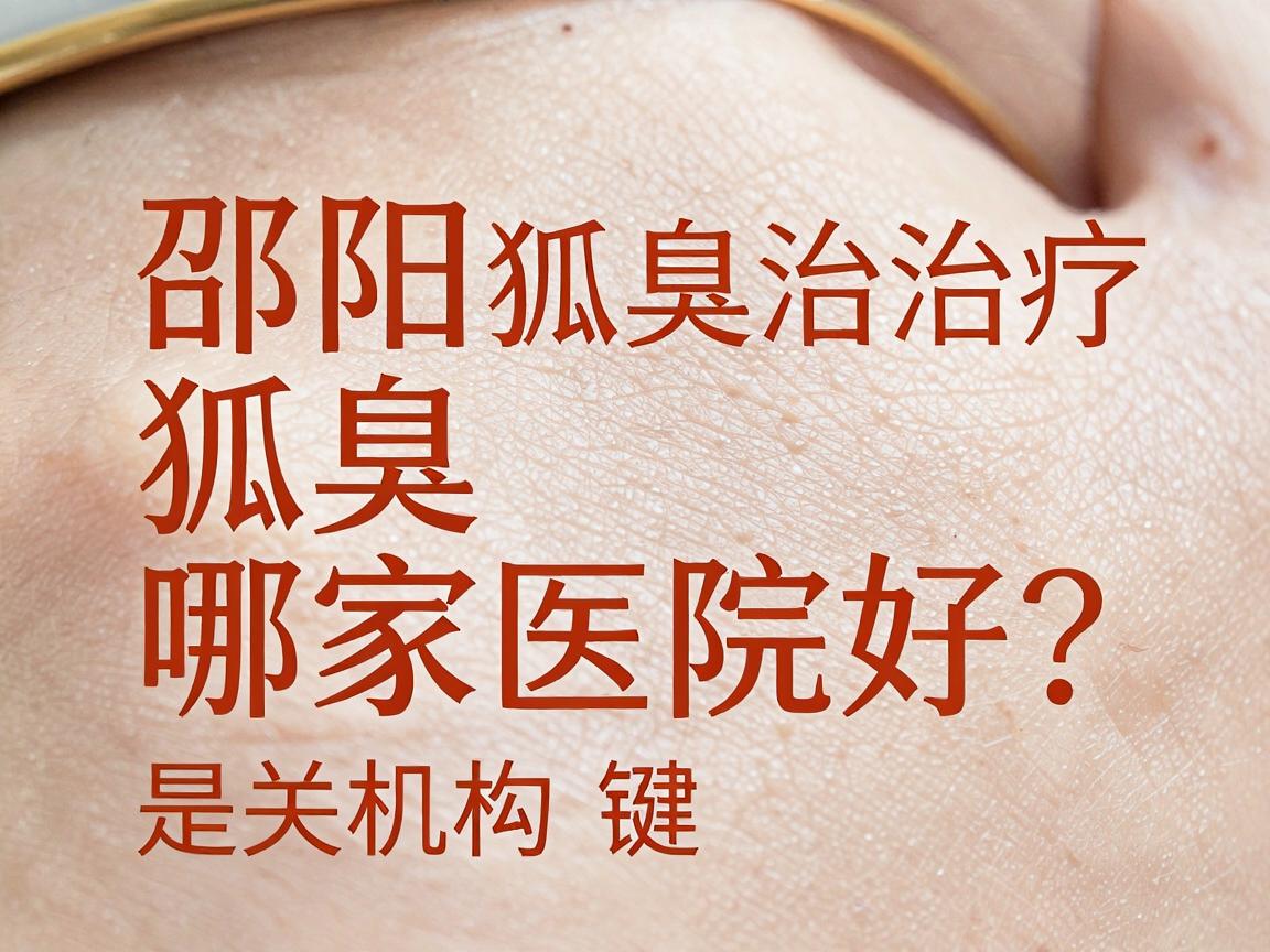 邵阳治狐臭哪家医院好？邵阳狐臭治疗选对机构是关键