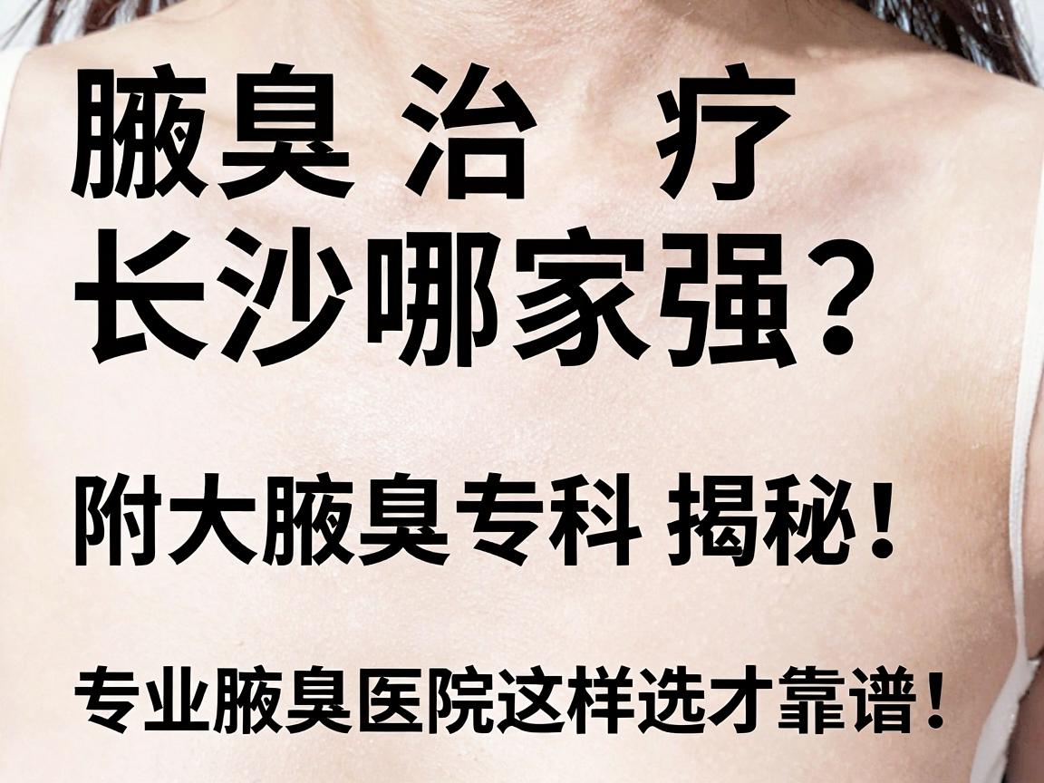腋臭治疗哪家强?长沙附大腋臭专科揭秘,专业腋臭医院这样选才靠谱! 腋臭治疗哪家强?长沙附大腋臭专科揭秘,专业腋臭医院这样选才靠谱!