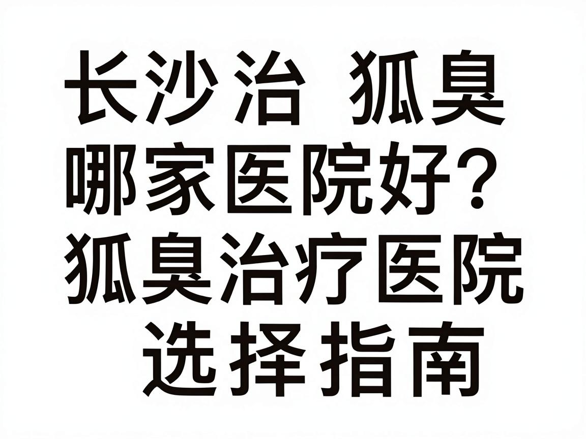 长沙治狐臭哪家医院好？狐臭治疗医院选择指南