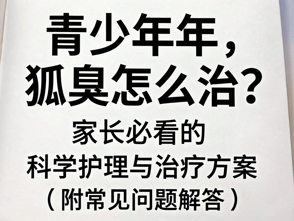青少年狐臭怎么治？家长必看的科学护理与治疗方案（附常见问题解答）