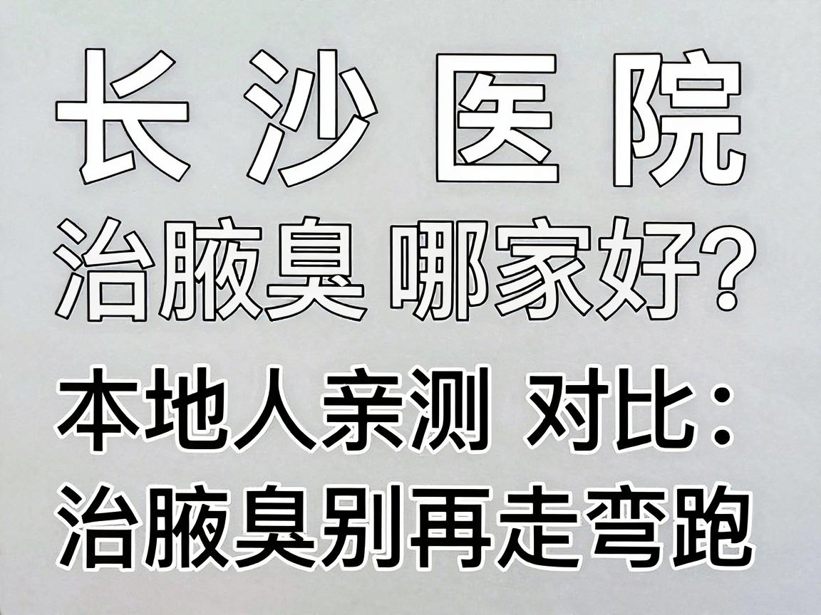 长沙医院治腋臭哪家好？本地人亲测对比，治腋臭别再走弯路