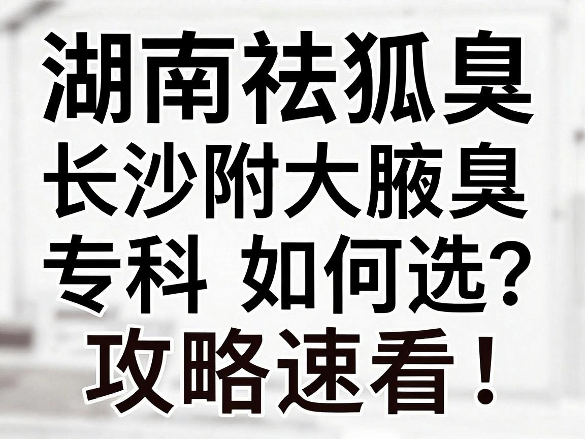 湖南祛狐臭医院推荐，长沙附大腋臭专科如何选？祛狐臭医院攻略速看！