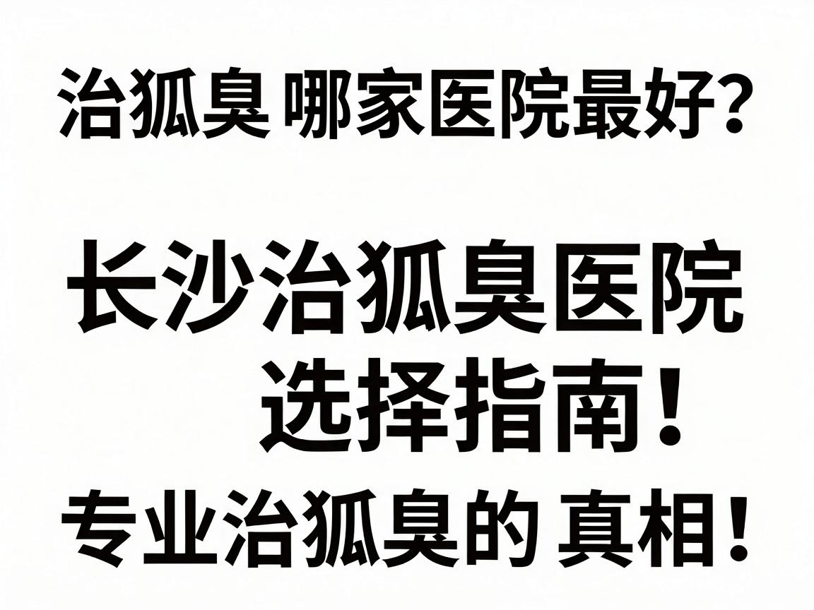 治狐臭哪家医院最好?长沙治狐臭医院选择指南,专业治狐臭的真相 治狐臭哪家医院最好?长沙治狐臭医院选择指南,专业治狐臭的真相