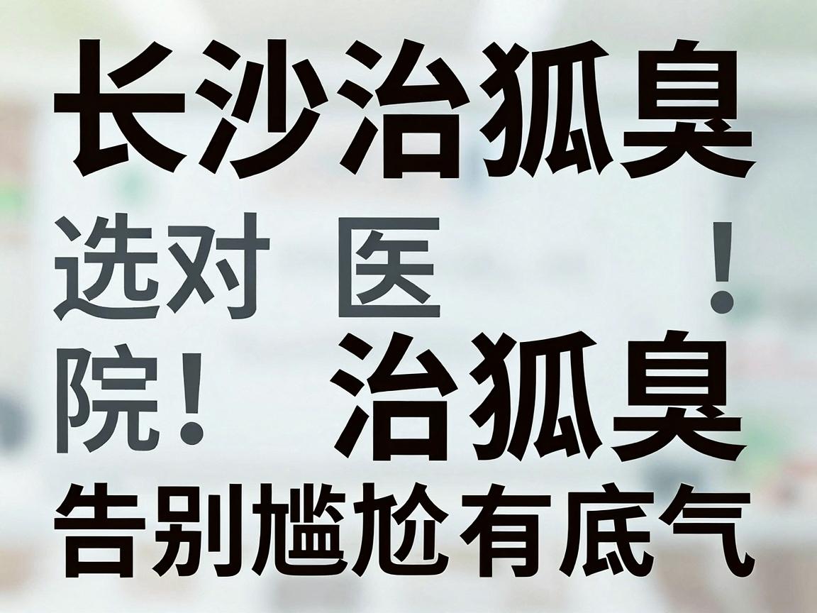 长沙治狐臭，选对医院治狐臭，告别尴尬有底气