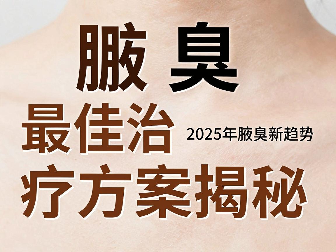 腋臭最佳治疗方案揭秘，2025年腋臭治疗新趋势与腋臭根治方案深度解析
