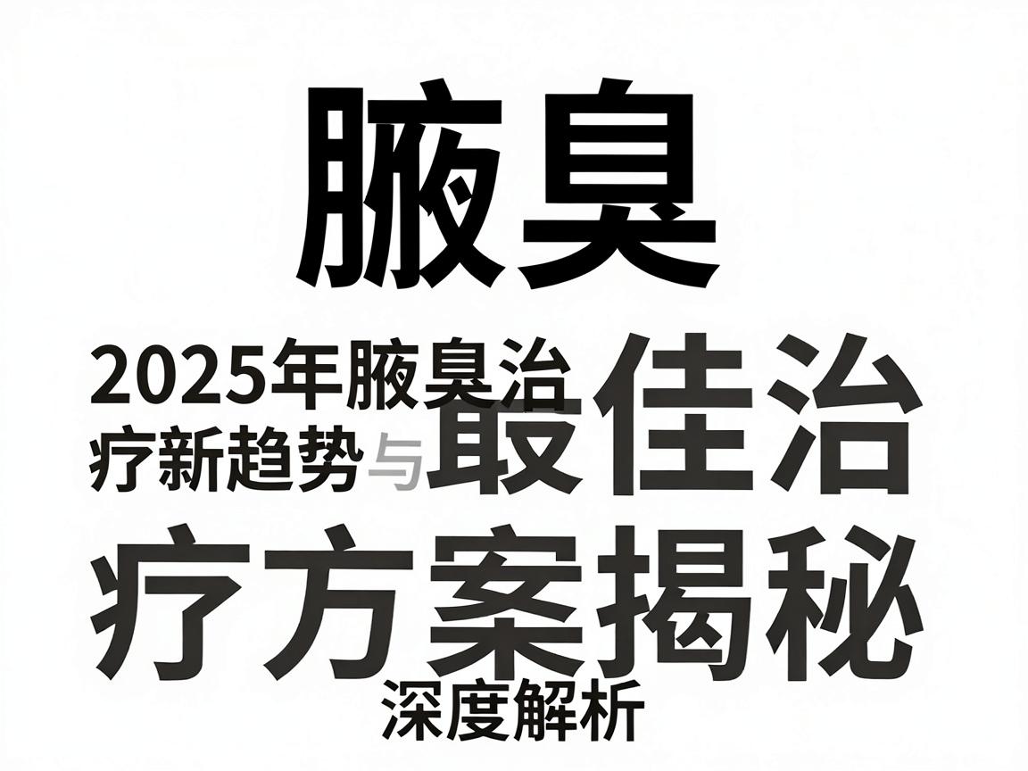 腋臭最佳治疗方案揭秘，2025年腋臭治疗新趋势与腋臭根治方案深度解析