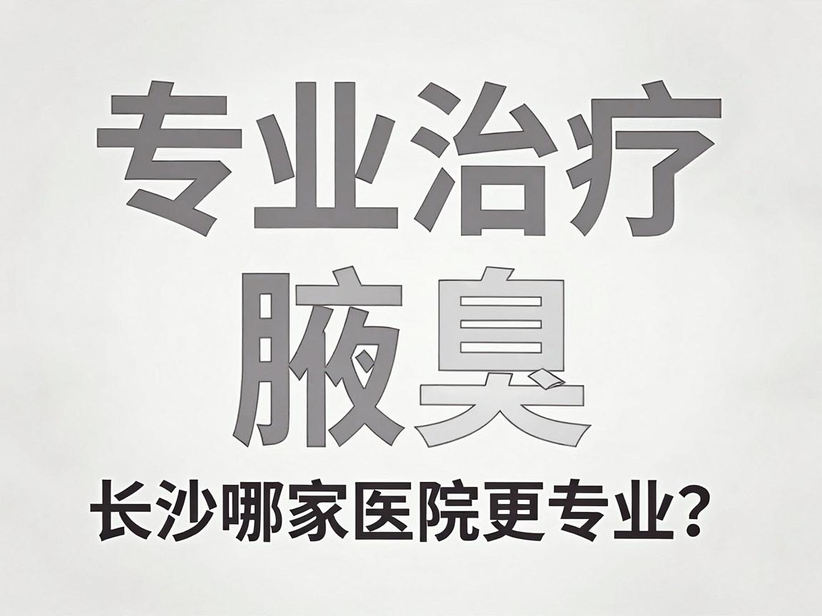 专业治疗腋臭，长沙哪家医院更专业？专业治疗腋臭的医院怎么选？