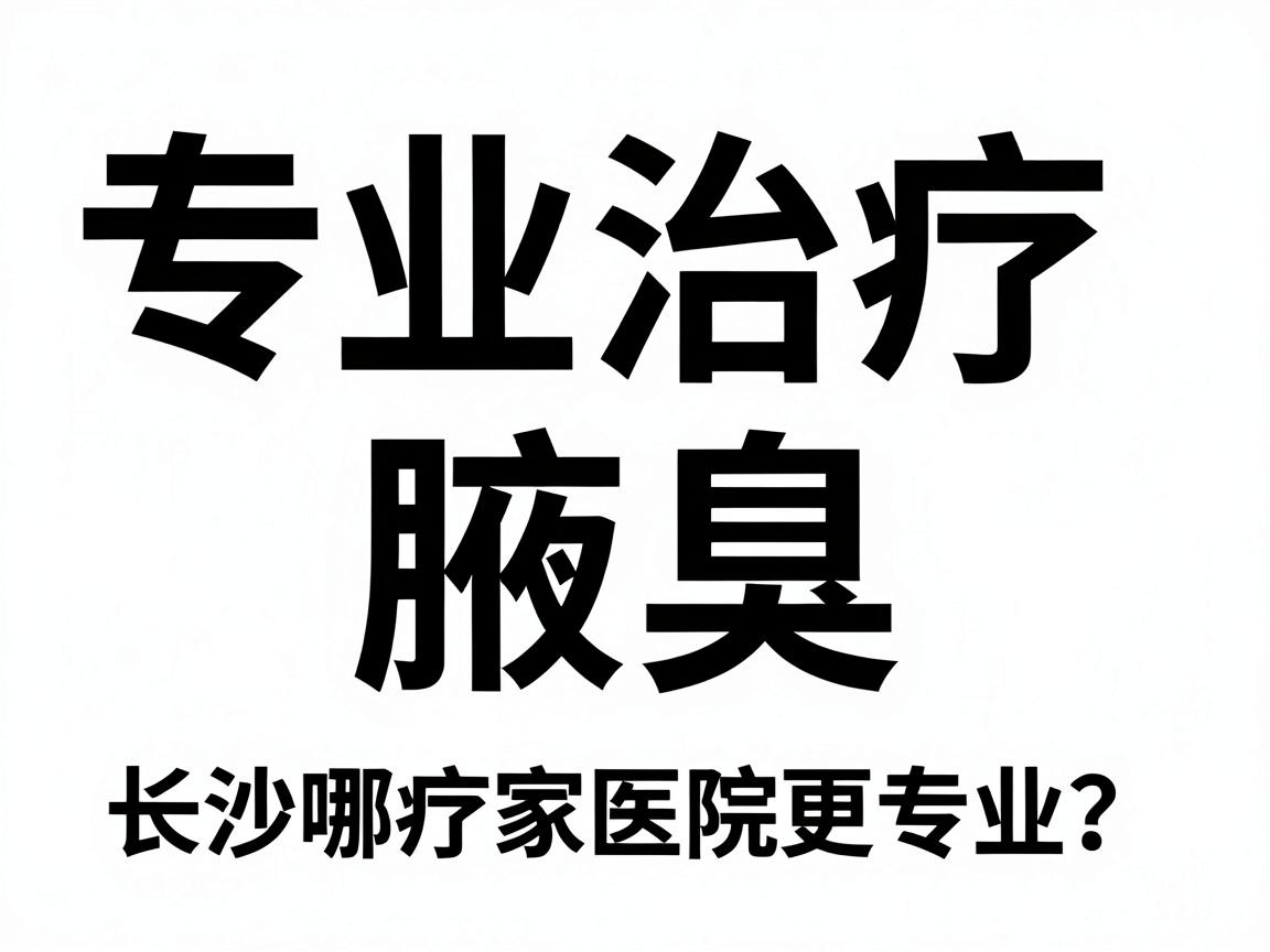 专业治疗腋臭，长沙哪家医院更专业？专业治疗腋臭的医院怎么选？