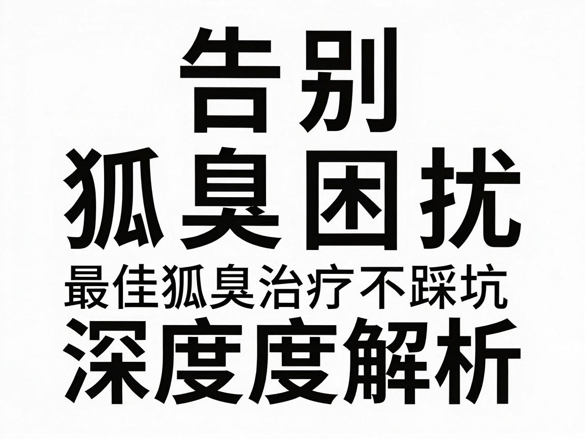 告别狐臭困扰，最佳狐臭治疗方法深度解析，狐臭治疗不踩坑