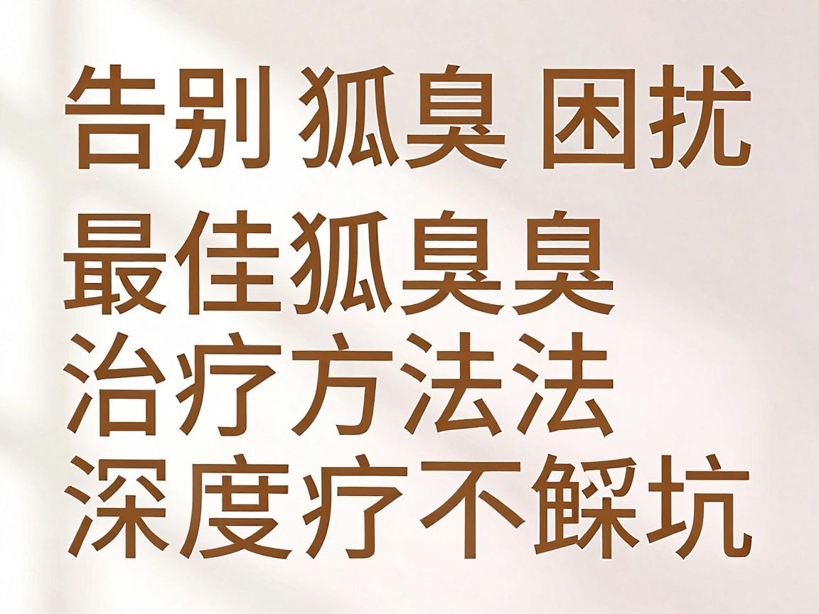 告别狐臭困扰，最佳狐臭治疗方法深度解析，狐臭治疗不踩坑
