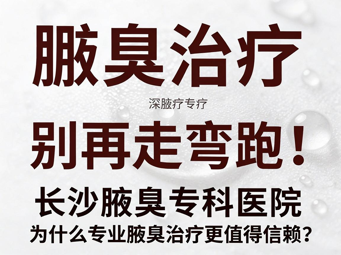 腋臭治疗别再走弯路!长沙腋臭专科医院深度解析,为什么专业腋臭治疗更值得信赖? 腋臭治疗别再走弯路!长沙腋臭专科医院深度解析,为什么专业腋臭治疗更值得信赖?