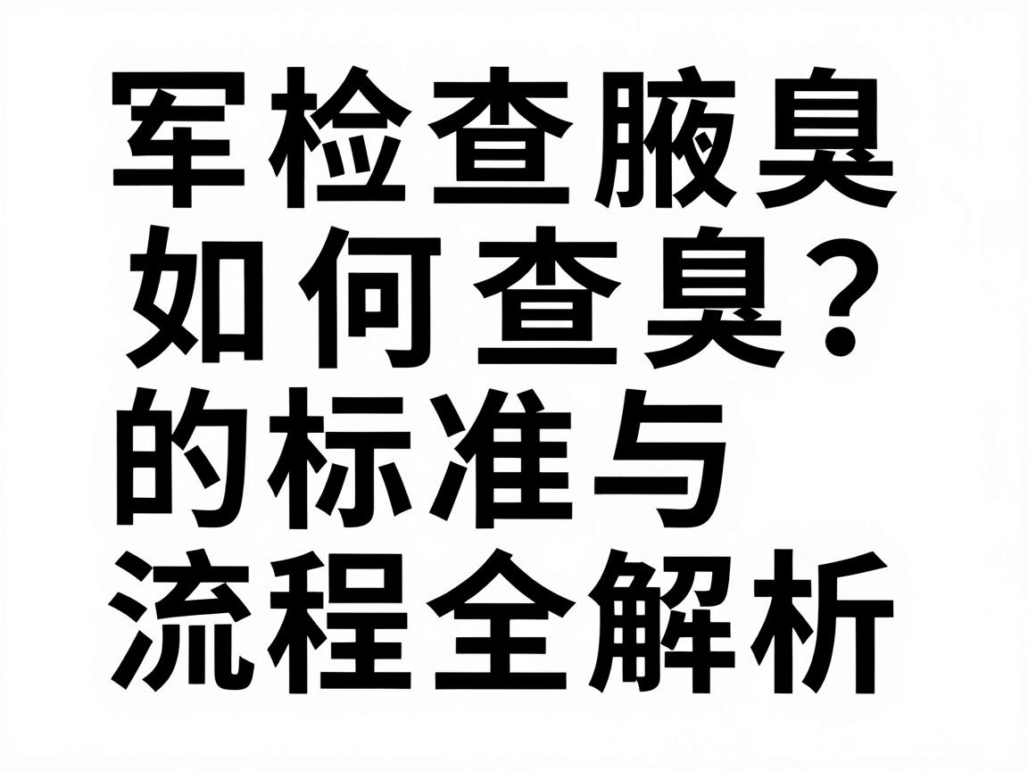 军检如何查腋臭？军检查腋臭的标准与流程全解析
