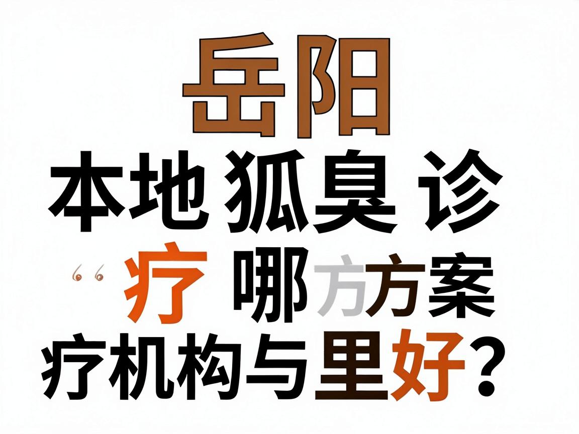 岳阳狐臭治疗哪里好？本地狐臭诊疗机构与方案全解析