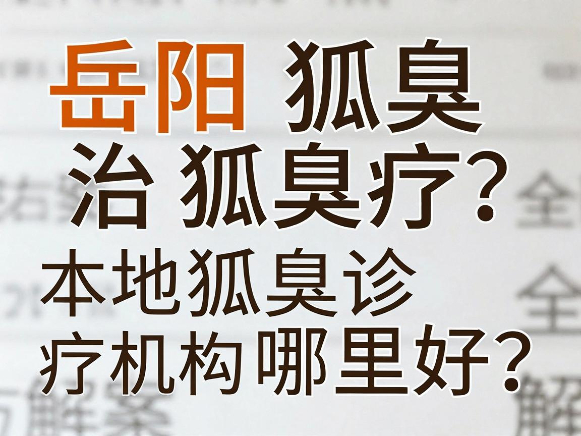 岳阳狐臭治疗哪里好？本地狐臭诊疗机构与方案全解析