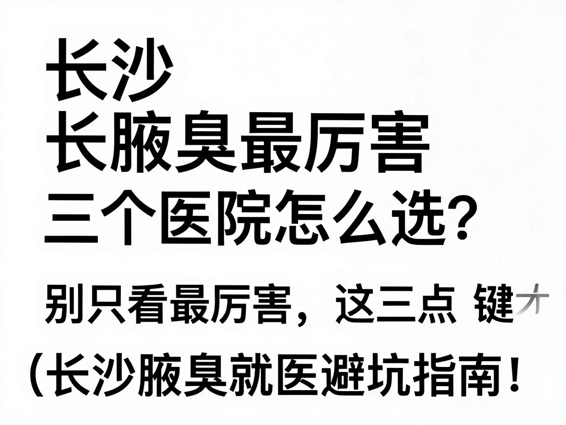 长沙腋臭最厉害三个医院怎么选？别只看最厉害，这三点才是关键（长沙腋臭就医避坑指南）