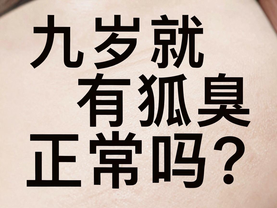 九岁就有狐臭正常吗？别慌，这篇九岁狐臭护理指南讲透了