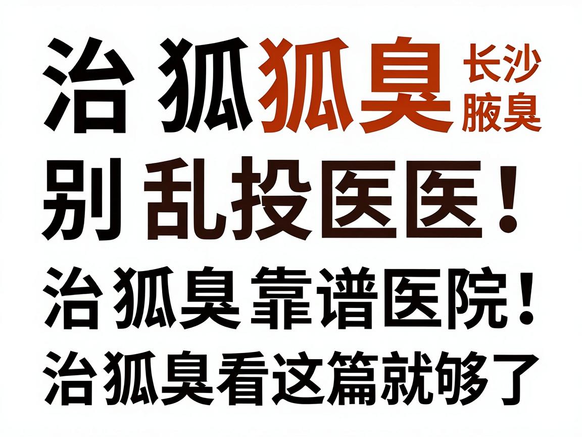 治狐臭别乱投医！长沙附大腋臭专科盘点治狐臭靠谱医院，治狐臭看这篇就够了