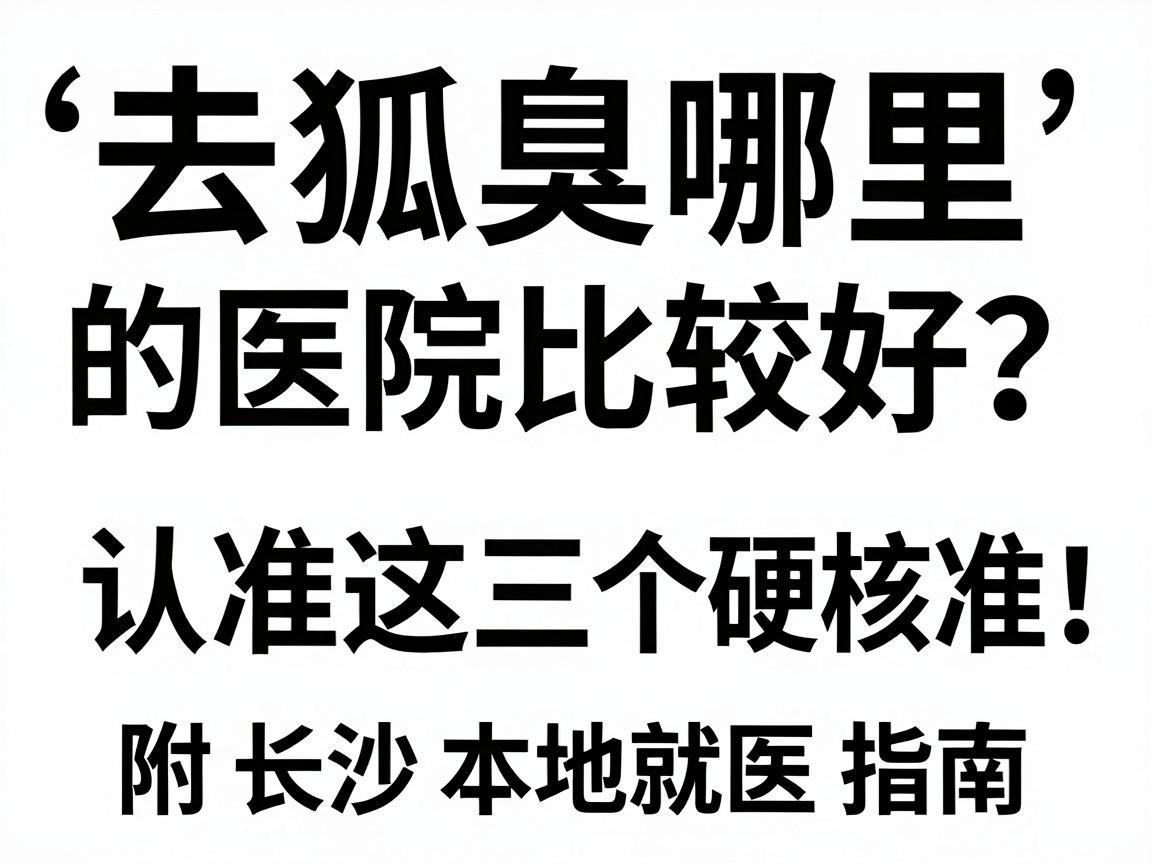 去狐臭哪里的医院比较好？认准这三个硬核标准，附长沙本地就医指南