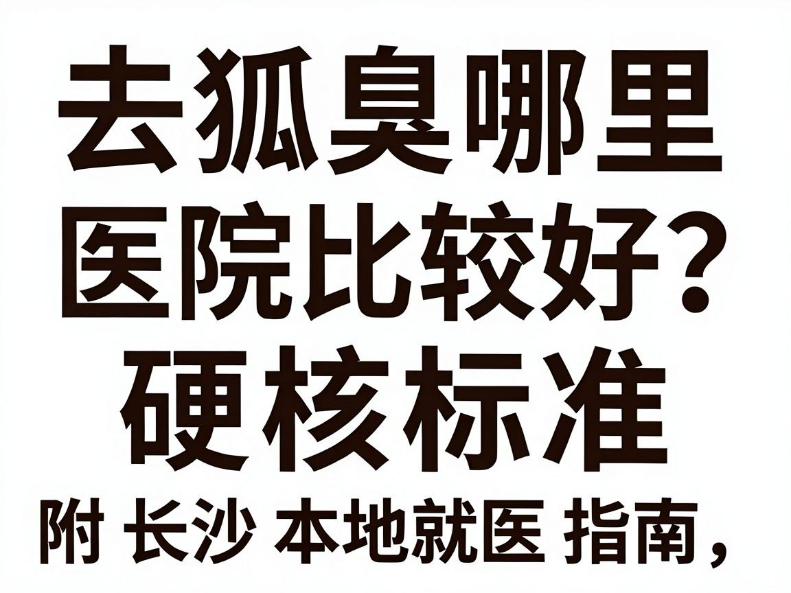 去狐臭哪里的医院比较好？认准这三个硬核标准，附长沙本地就医指南