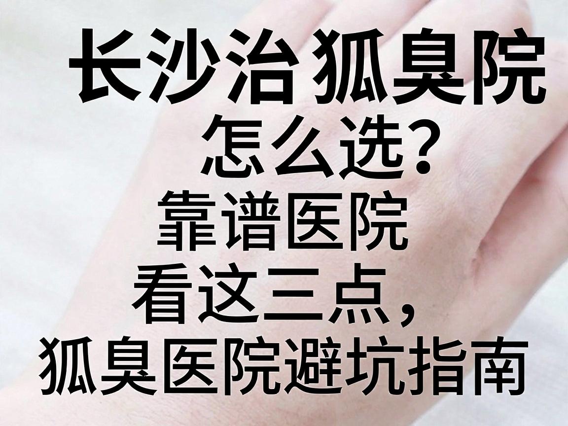 长沙治狐臭医院怎么选?靠谱医院看这三点,狐臭医院避坑指南 长沙治狐臭医院怎么选?靠谱医院看这三点,狐臭医院避坑指南