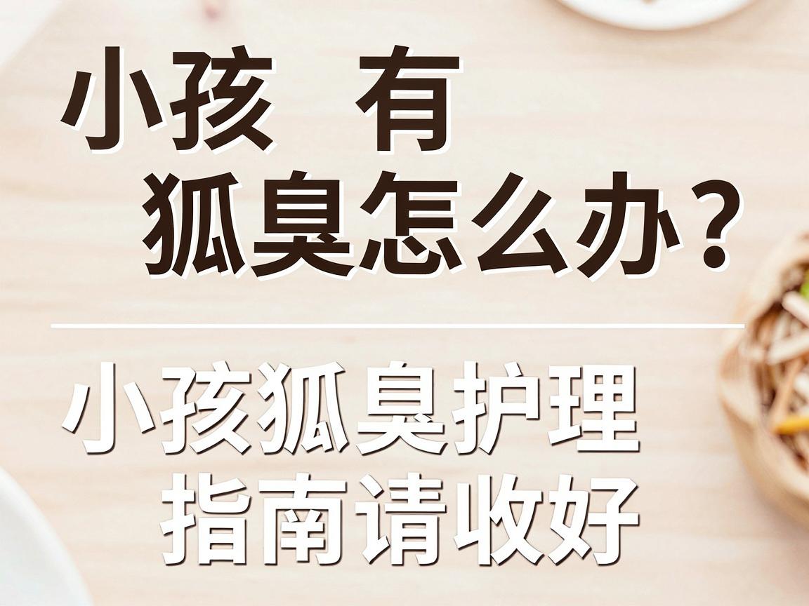 小孩有狐臭怎么办？家长别慌，这份小孩狐臭护理指南请收好