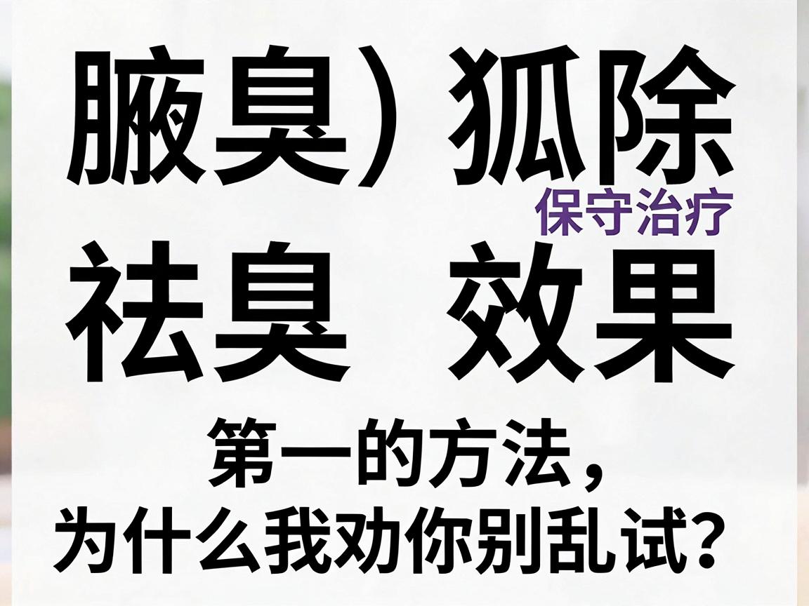 腋臭（狐臭）祛除效果排名第一的方法，为什么我劝你别乱试？腋臭手术与保守治疗的终极对比